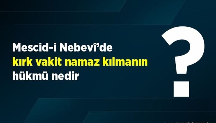 Mescid-i Nebevî’de kırk vakit namaz kılmanın hükmü nedir?